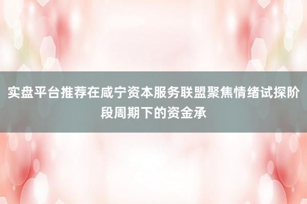 实盘平台推荐在咸宁资本服务联盟聚焦情绪试探阶段周期下的资金承
