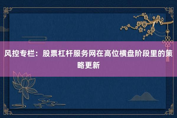 风控专栏：股票杠杆服务网在高位横盘阶段里的策略更新