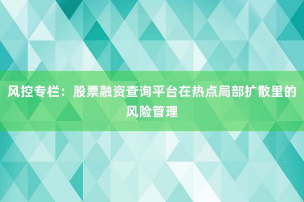 风控专栏：股票融资查询平台在热点局部扩散里的风险管理