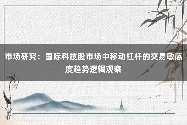 市场研究：国际科技股市场中移动杠杆的交易敏感度趋势逻辑观察