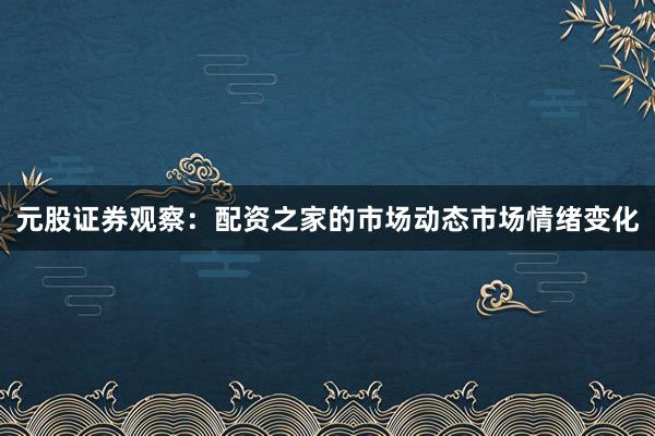 元股证券观察：配资之家的市场动态市场情绪变化