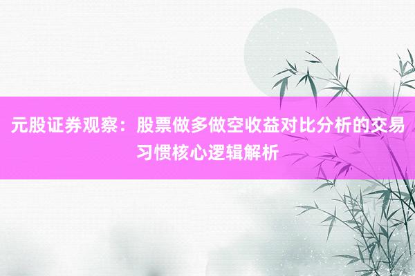 元股证券观察：股票做多做空收益对比分析的交易习惯核心逻辑解析