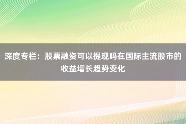 深度专栏：股票融资可以提现吗在国际主流股市的收益增长趋势变化
