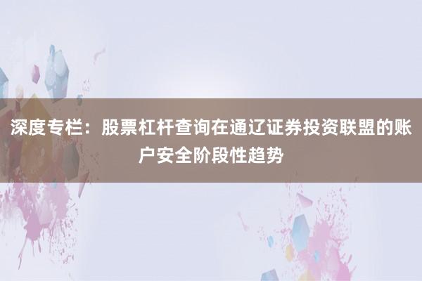 深度专栏：股票杠杆查询在通辽证券投资联盟的账户安全阶段性趋势