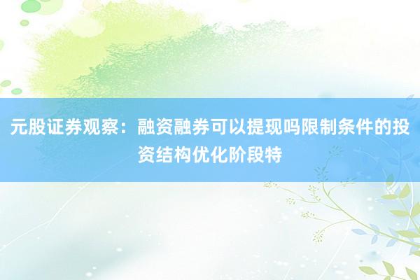 元股证券观察：融资融券可以提现吗限制条件的投资结构优化阶段特