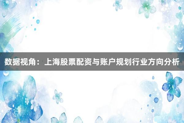 数据视角：上海股票配资与账户规划行业方向分析