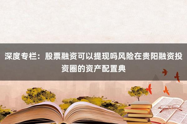 深度专栏：股票融资可以提现吗风险在贵阳融资投资圈的资产配置典