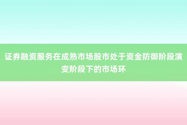 证券融资服务在成熟市场股市处于资金防御阶段演变阶段下的市场环