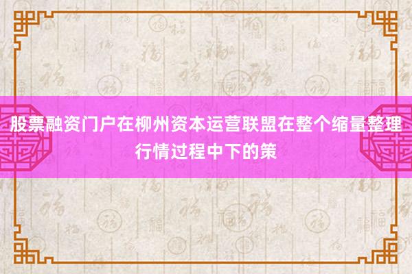 股票融资门户在柳州资本运营联盟在整个缩量整理行情过程中下的策