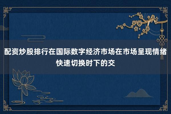配资炒股排行在国际数字经济市场在市场呈现情绪快速切换时下的交