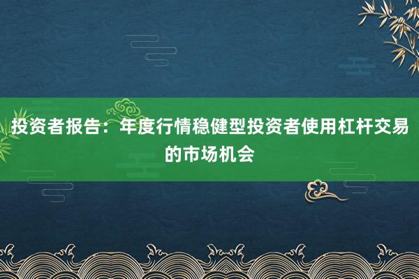 投资者报告：年度行情稳健型投资者使用杠杆交易的市场机会