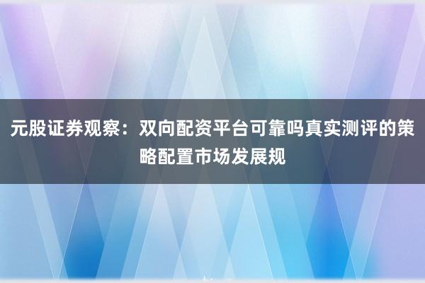 元股证券观察：双向配资平台可靠吗真实测评的策略配置市场发展规