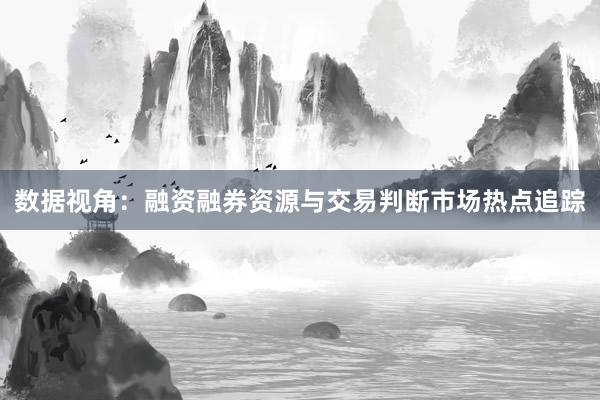 数据视角：融资融券资源与交易判断市场热点追踪
