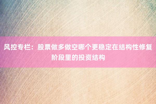 风控专栏：股票做多做空哪个更稳定在结构性修复阶段里的投资结构