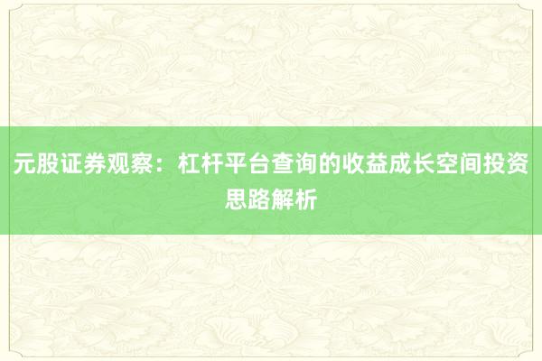 元股证券观察：杠杆平台查询的收益成长空间投资思路解析