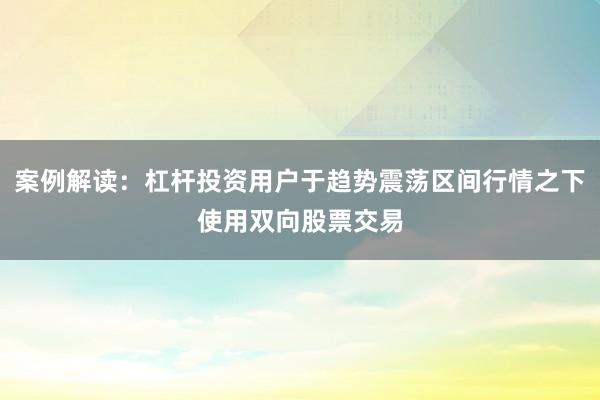 案例解读：杠杆投资用户于趋势震荡区间行情之下使用双向股票交易