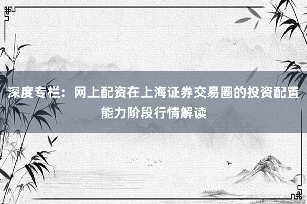 深度专栏：网上配资在上海证券交易圈的投资配置能力阶段行情解读