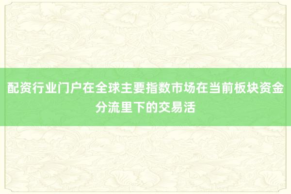 配资行业门户在全球主要指数市场在当前板块资金分流里下的交易活