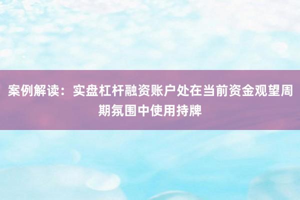 案例解读:实盘杠杆融资账户处在当前资金观望周期氛围中使用持牌