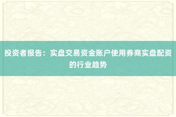 投资者报告:实盘交易资金账户使用券商实盘配资的行业趋势