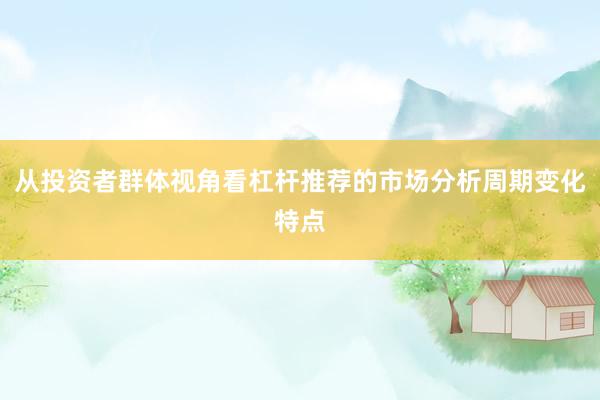 从投资者群体视角看杠杆推荐的市场分析周期变化特点