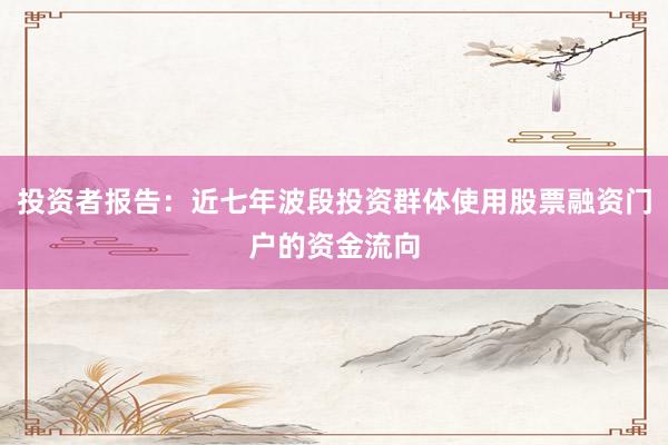 投资者报告：近七年波段投资群体使用股票融资门户的资金流向