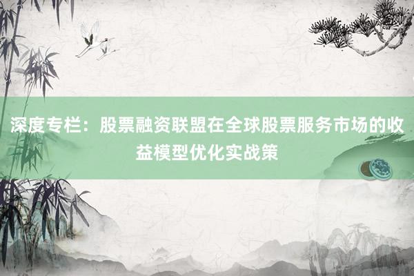 深度专栏:股票融资联盟在全球股票服务市场的收益模型优化实战策