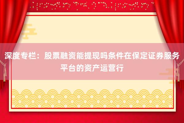 深度专栏：股票融资能提现吗条件在保定证券服务平台的资产运营行