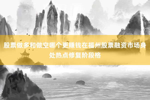 股票做多和做空哪个更赚钱在福州股票融资市场身处热点修复阶段格