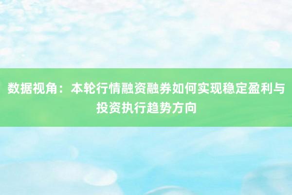 数据视角：本轮行情融资融券如何实现稳定盈利与投资执行趋势方向