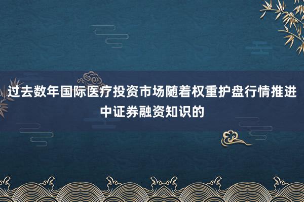 过去数年国际医疗投资市场随着权重护盘行情推进中证券融资知识的