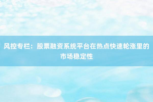 风控专栏：股票融资系统平台在热点快速轮涨里的市场稳定性