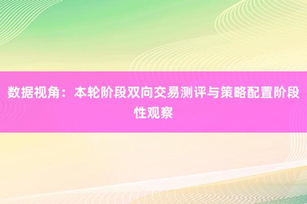 数据视角：本轮阶段双向交易测评与策略配置阶段性观察