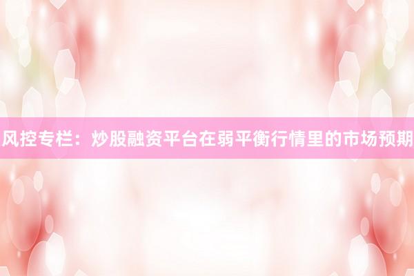 风控专栏：炒股融资平台在弱平衡行情里的市场预期