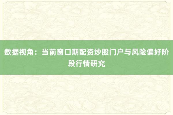 数据视角：当前窗口期配资炒股门户与风险偏好阶段行情研究