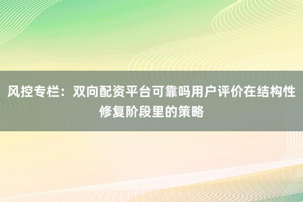 风控专栏：双向配资平台可靠吗用户评价在结构性修复阶段里的策略