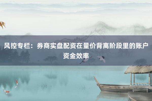 风控专栏：券商实盘配资在量价背离阶段里的账户资金效率