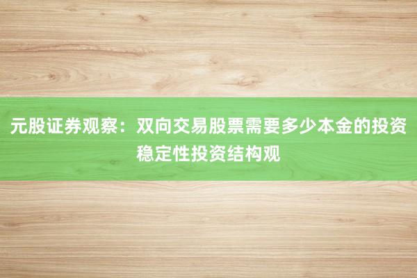 元股证券观察：双向交易股票需要多少本金的投资稳定性投资结构观