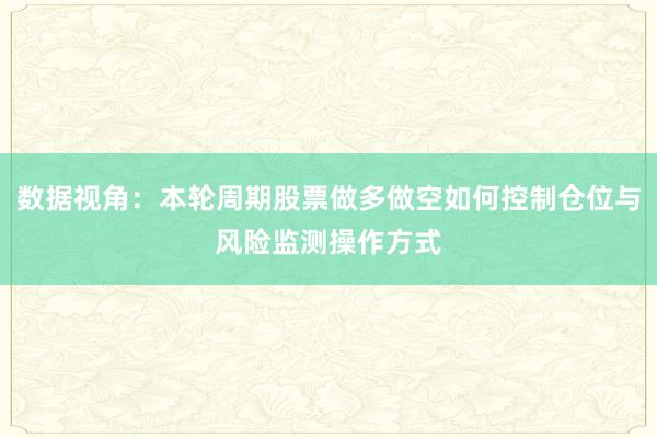 数据视角：本轮周期股票做多做空如何控制仓位与风险监测操作方式