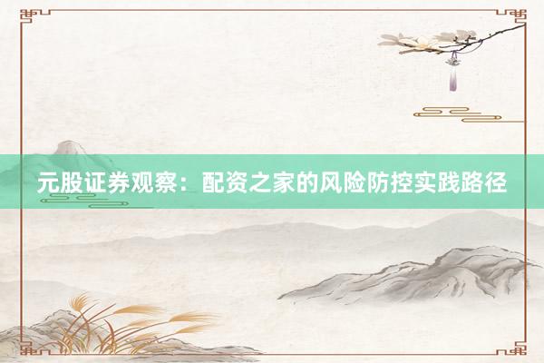 元股证券观察：配资之家的风险防控实践路径