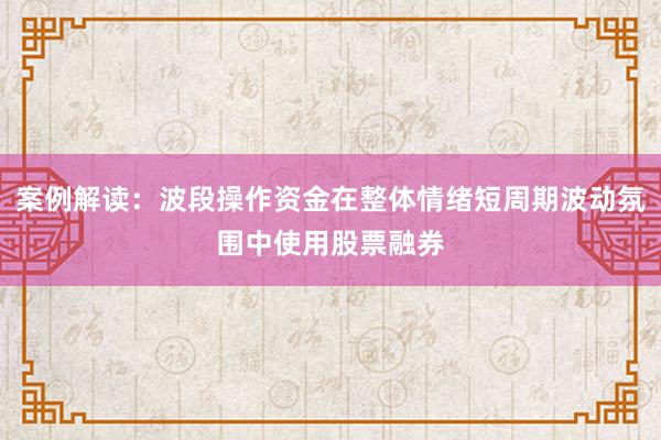 案例解读：波段操作资金在整体情绪短周期波动氛围中使用股票融券