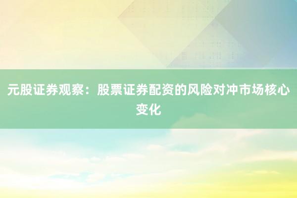 元股证券观察：股票证券配资的风险对冲市场核心变化