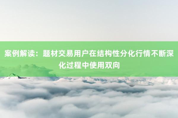 案例解读：题材交易用户在结构性分化行情不断深化过程中使用双向