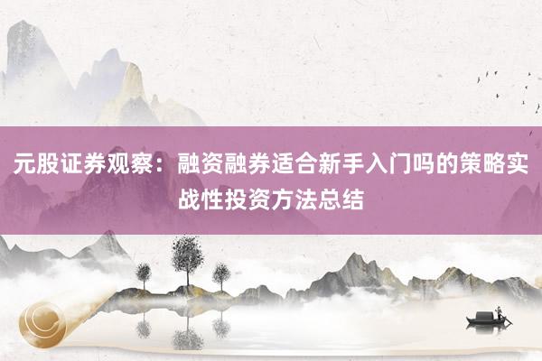 元股证券观察：融资融券适合新手入门吗的策略实战性投资方法总结