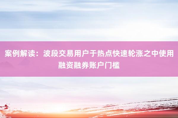 案例解读：波段交易用户于热点快速轮涨之中使用融资融券账户门槛
