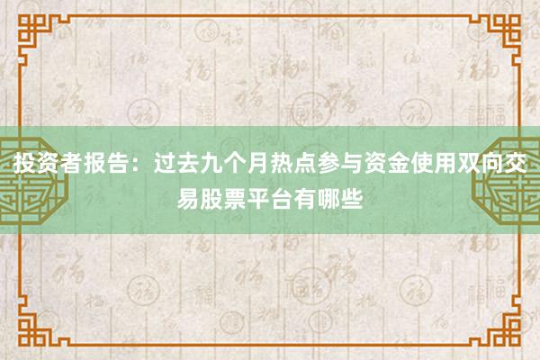 投资者报告：过去九个月热点参与资金使用双向交易股票平台有哪些