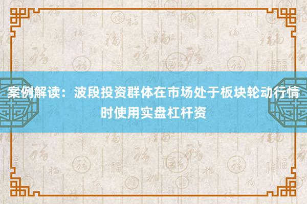 案例解读：波段投资群体在市场处于板块轮动行情时使用实盘杠杆资