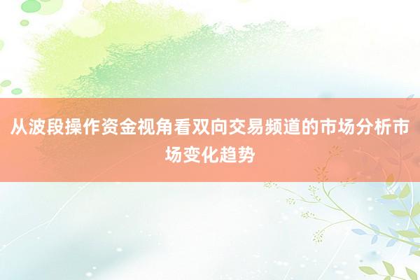 从波段操作资金视角看双向交易频道的市场分析市场变化趋势
