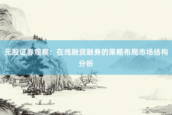 元股证券观察：在线融资融券的策略布局市场结构分析