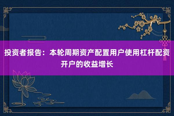 投资者报告：本轮周期资产配置用户使用杠杆配资开户的收益增长